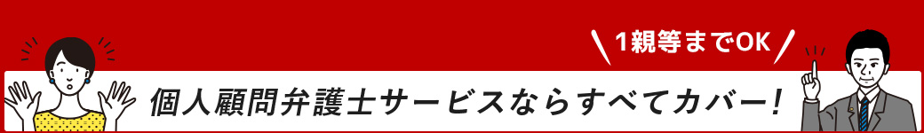 個人顧問弁護士サービスならすべてカバー！（1親等までOK）